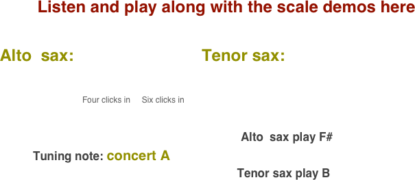 Listen and play along with the scale demos here

    Alto  sax:                            Tenor sax:                                       
           
                                              
                                              Four clicks in     Six clicks in                                                                                                                                                                                                                                                                                 
                                                                                                                                        

                                                                                                                           Alto  sax play F#    
              Tuning note: concert A
                                                                             Tenor sax play B